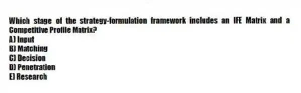 Which stage of the strategy-formulation framework includes an IFE Matrix and a Competitive Profile Matrix?
A) Input
B) Matching
C) Decision
D) Penetration
E) Research