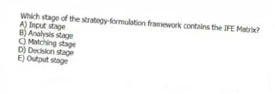 Which stage of the strategy-formulation framework contains the IFE Matrix?
A) Input stage
B) Analysis stage
C) Matching stage
D) Decision stage
E) Output stage
