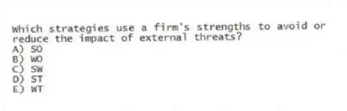 Which strategies use a firm's strengths to avoid or reduce the impact of external threats?
A) SO
B) WO
C) SW
D) ST
E) WT