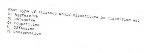 What type of strategy would divestiture be classified as?
A) Aggressive
B) Defensive
C) Competitive
D) Offensive
E) Conservative