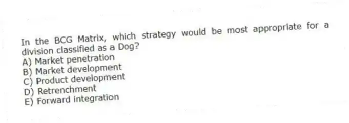 In the BCG Matrix, which strategy would be most appropriate for a division classified as a Dog?
A) Market penetration
B) Market development
C) Product development
D) Retrenchment
E) Forward integration