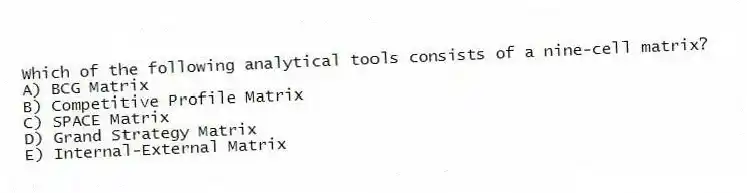 Which of the following analytical tools consists of a nine-cell matrix?
A) BCG Matrix
B) Competitive Profile Matrix
C) SPACE Matrix
D) Grand Strategy Matrix
E) Internal-External Matrix