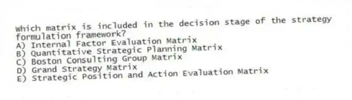 Which matrix is included in the decision stage of the strategy formulation framework?
A) Internal Factor Evaluation Matrix
B) Quantitative Strategic Planning Matrix
C) Boston Consulting Group Matrix
D) Grand Strategy Matrix
E) Strategic Position and Action Evaluation Matrix