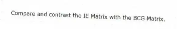 Compare and contrast the IE Matrix with the BCG Matrix.