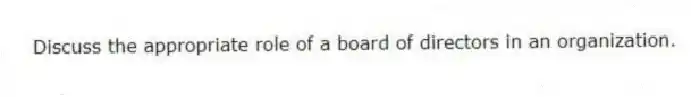 Discuss the appropriate role of a board of directors in an organization.