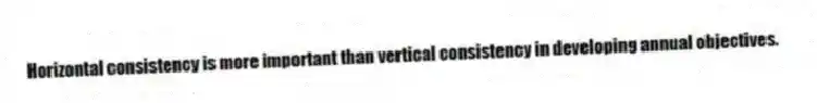 Horizontal consistency is more important than vertical consistency in developing annual objectives.