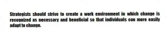 Strategists should strive to create a work environment in which change is recognized as necessary and beneficial so that individuals can more easily adapt to change.