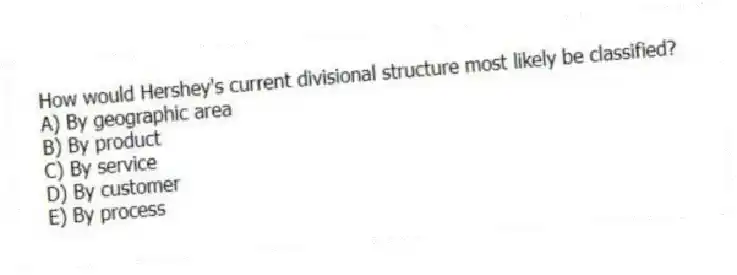 How would Hershey's current divisional structure most likely be classified?
A) By geographic area
B) By product
C) By service
D) By customer
E) By process