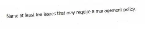 Name at least ten issues that may require a management policy.