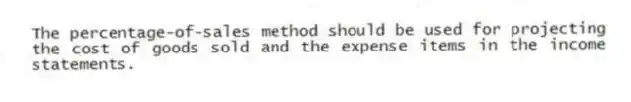 The percentage-of-sales method should be used for projecting the cost of goods sold and the expense items in the income statements.