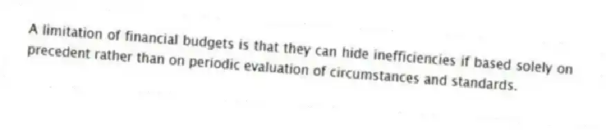 A limitation of financial budgets is that they can hide inefficiencies if based solely on precedent rather than on periodic evaluation of circumstances and standards.