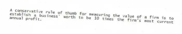 A conservative rule of thumb for measuring the value of a firm is to establish a business' worth to be 10 times the firm's most current annual profit.
