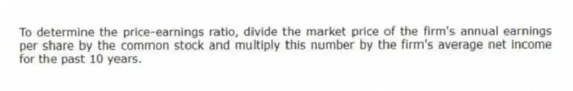 To determine the price-earnings ratio, divide the market price of the firm's annual earnings per share by the common stock and multiply this number by the firm's average net income for the past 10 years.