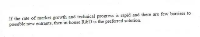 If the rate of market growth and technical progress is rapid and there are few barriers to possible new entrants, then in-house R&D is the preferred solution.