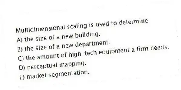 Multidimensional scaling is used to determine
A) the size of a new building.
B) the size of a new department.
C) the amount of high-tech equipment a firm needs.
D) perceptual mapping.
E) market segmentation.