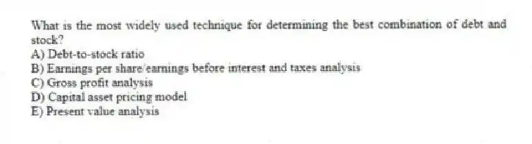 What is the most widely used technique for determining the best combination of debt and stock?
A) Debt-to-stock ratio
B) Earnings per share/earnings before interest and taxes analysis
C) Gross profit analysis
D) Capital asset pricing model
E) Present value analysis