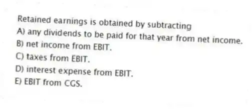 Retained earnings is obtained by subtracting
A) any dividends to be paid for that year from net income.
B) net income from EBIT.
C) taxes from EBIT.
D) interest expense from EBIT.
E) EBIT from CGS.
