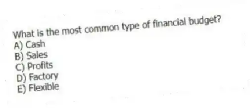 What is the most common type of financial budget?
A) Cash
B) Sales
C) Profits
D) Factory
E) Flexible