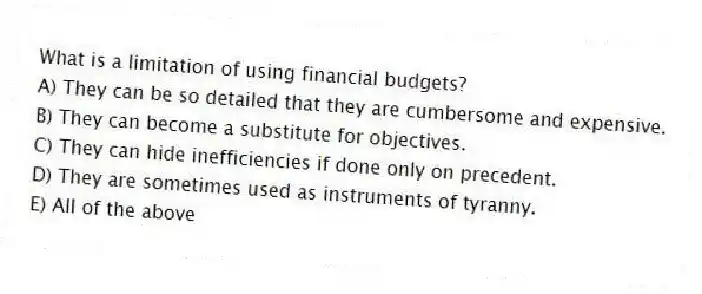 What is a limitation of using financial budgets?
A) They can be so detailed that they are cumbersome and expensive.
B) They can become a substitute for objectives.
C) They can hide inefficiencies if done only on precedent.
D) They are sometimes used as instruments of tyranny.
E) All of the above
