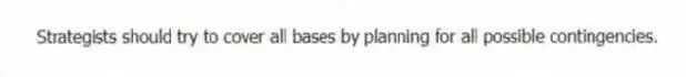 Strategists should try to cover all bases by planning for all possible contingencies.