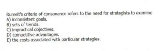 Rumelt's criteria of consonance refers to the need for strategists to examine
A) inconsistent goals.
B) sets of trends.
C) impractical objectives.
D) competitive advantages.
E) the costs associated with particular strategies.