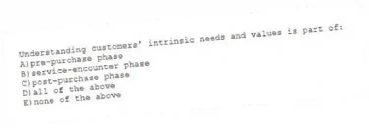 Understanding customers' intrinsic needs and values is part of:
A)pre-purchase phase
B)service-encounter phase
C)post-purchase phase
D)all of the above
E)none of the above