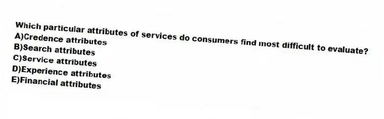 Which particular attributes of services do consumers find most difficult to evaluate?
A)Credence attributes
B)Search attributes
C)Service attributes
D)Experience attributes
E)Financial attributes