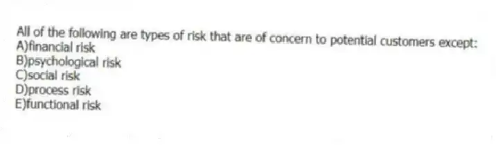 All of the following are types of risk that are of concern to potential customers except:
A)financial risk
B)psychological risk
C)social risk
D)process risk
E)functional risk