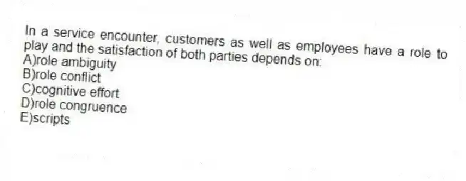 In a service encounter, customers as well as employees have a role to play and the satisfaction of both parties depends on:
A)role ambiguity
B)role conflict
C)cognitive effort
D)role congruence
E)scripts