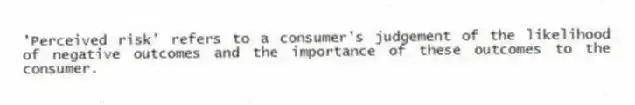 'Perceived risk' refers to a consumer's judgement of the likelihood of negative outcomes and the importance of these outcomes to the consumer.