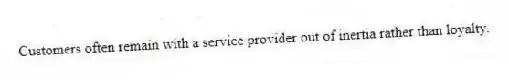 Customers often remain with a service provider out of inertia rather than loyalty.