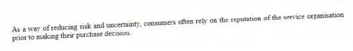 As a way of reducing risk and uncertainty, consumers often rely on the reputation of the service organisation prior to making their purchase decision.