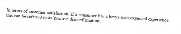 In terms of customer satisfaction, if a consumer has a better than expected experience this can be referred to as 'positive disconfirmation'.