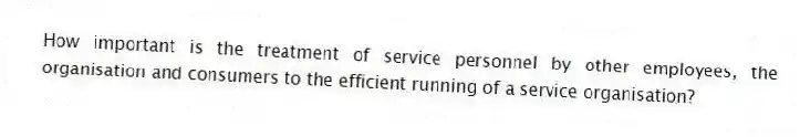 How important is the treatment of service personnel by other employees, the organisation and consumers to the efficient running of a service organisation?