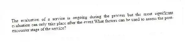 The evaluation of a service is ongoing during the process but the most significant evaluation can only take place after the event.What factors can be used to assess the post-encounter stage of the service?