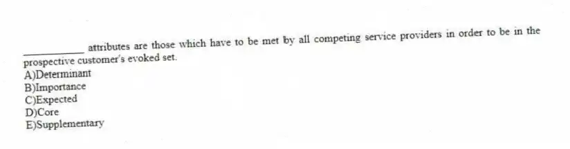___________ attributes are those which have to be met by all competing service providers in order to be in the prospective customer's evoked set.
A)Determinant
B)Importance
C)Expected
D)Core
E)Supplementary