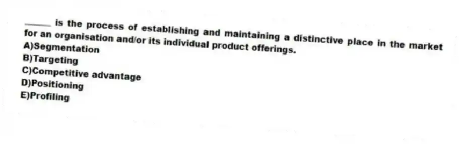 ______ is the process of establishing and maintaining a distinctive place in the market for an organisation and/or its individual product offerings.
A)Segmentation
B)Targeting
C)Competitive advantage
D)Positioning
E)Profiling
