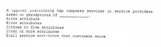 A typical positioning map compares services or service providers based on perceptions of _____________.
A)one attribute
B)two attributes
C)three to five attributes
D)ten or more attributes
E)all service attributes that customers value