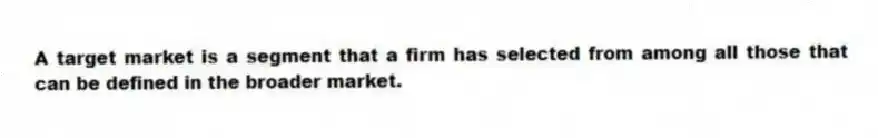 A target market is a segment that a firm has selected from among all those that can be defined in the broader market.
