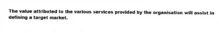 The value attributed to the various services provided by the organisation will assist in defining a target market.