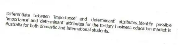 Differentiate between 'importance' and 'determinant' attributes.Identify possible 'importance' and 'determinant' attributes for the tertiary business education market in Australia for both domestic and international students.