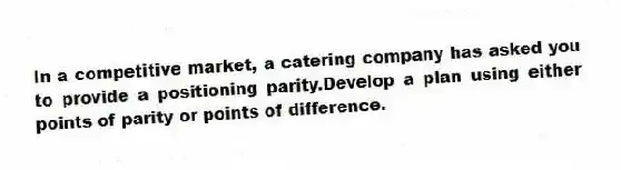 In a competitive market, a catering company has asked you to provide a positioning parity.Develop a plan using either points of parity or points of difference.
