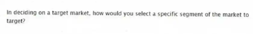 In deciding on a target market, how would you select a specific segment of the market to target?