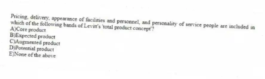 Pricing, delivery, appearance of facilities and personnel, and personality of service people are included in which of the following bands of Levitt's 'total product concept'?
A)Core product
B)Expected product
C)Augmented product
D)Potential product
E)None of the above