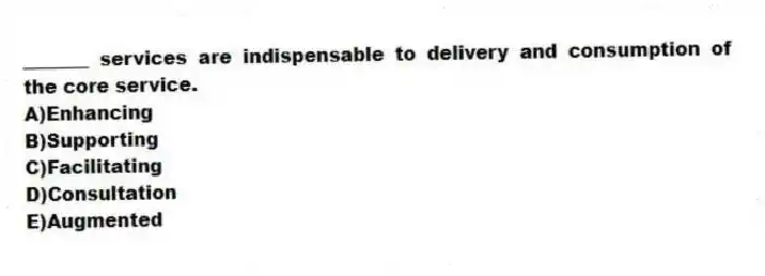 _______ services are indispensable to delivery and consumption of the core service.
A)Enhancing
B)Supporting
C)Facilitating
D)Consultation
E)Augmented