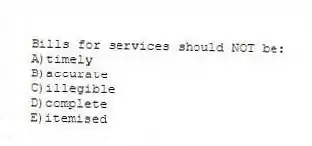 Bills for services should NOT be:
A)timely
B)accurate
C)illegible
D)complete
E)itemised