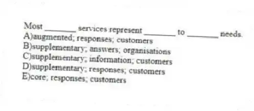Most _______ services represent _______ to _______ needs.
A)augmented; responses; customers
B)supplementary; answers; organisations
C)supplementary; information; customers
D)supplementary; responses; customers
E)core; responses; customers