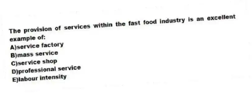 The provision of services within the fast food industry is an excellent example of:
A)service factory
B)mass service
C)service shop
D)professional service
E)labour intensity