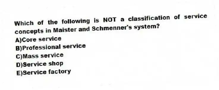 Which of the following is NOT a classification of service concepts in Maister and Schmenner's system?
A)Core service
B)Professional service
C)Mass service
D)Service shop
E)Service factory