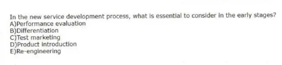 In the new service development process, what is essential to consider in the early stages?
A)Performance evaluation
B)Differentiation
C)Test marketing
D)Product introduction
E)Re-engineering